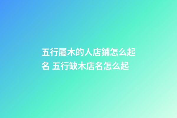 五行屬木的人店鋪怎么起名 五行缺木店名怎么起-第1張-店鋪起名-玄機派
